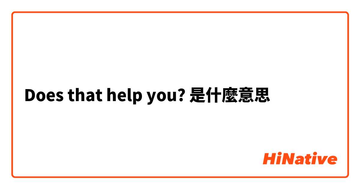 Does that help you?是什麼意思