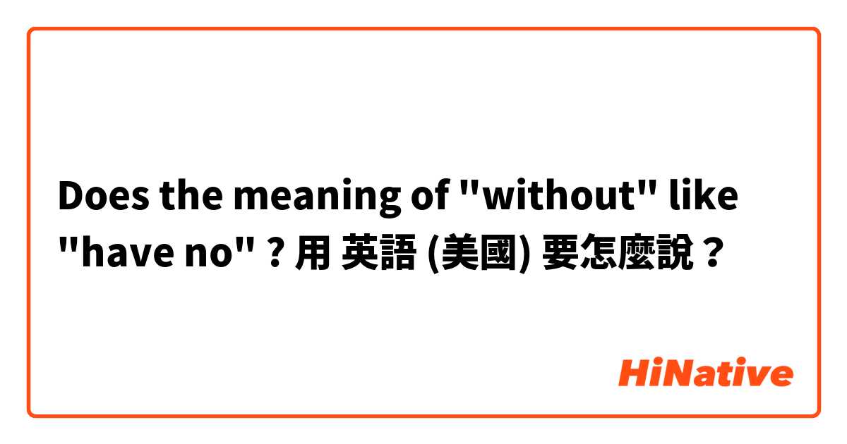 Does the meaning of "without" like "have no" ? 用 英語 (美國) 要怎麼說？