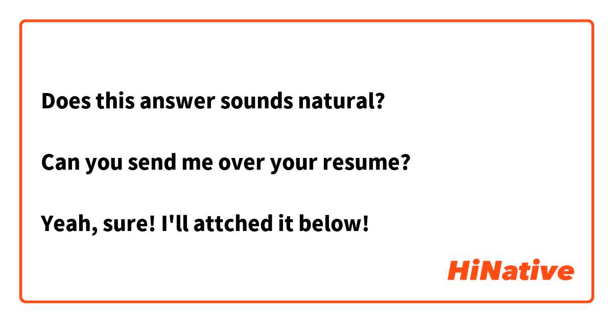 Does this answer sounds natural? 

Can you send me over your resume? 

Yeah, sure! I'll attched it below! 