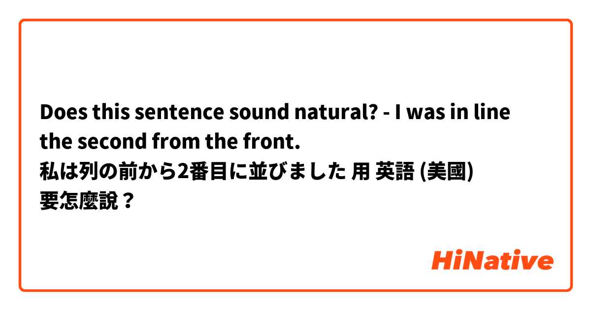 Does this sentence sound natural?
- I was in line the second from the front.

私は列の前から2番目に並びました用 英語 (美國) 要怎麼說？