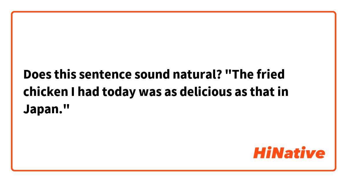 
Does this sentence sound natural?

"The fried chicken I had today was as delicious as that in Japan."