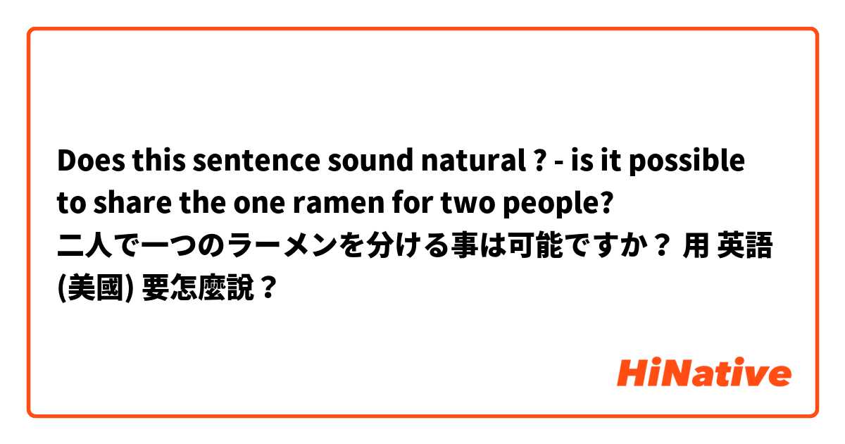 Does this sentence sound natural ?
- is it possible to share the one ramen for two people?

二人で一つのラーメンを分ける事は可能ですか？用 英語 (美國) 要怎麼說？