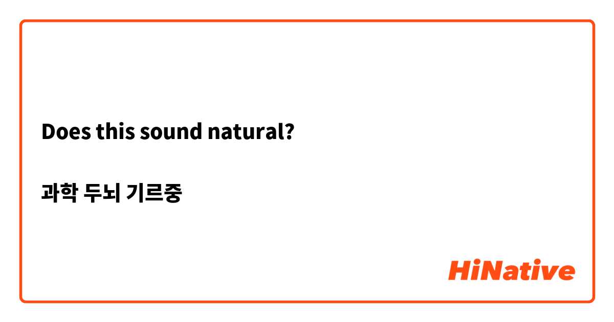 Does this sound natural?

과학 두뇌 기르중