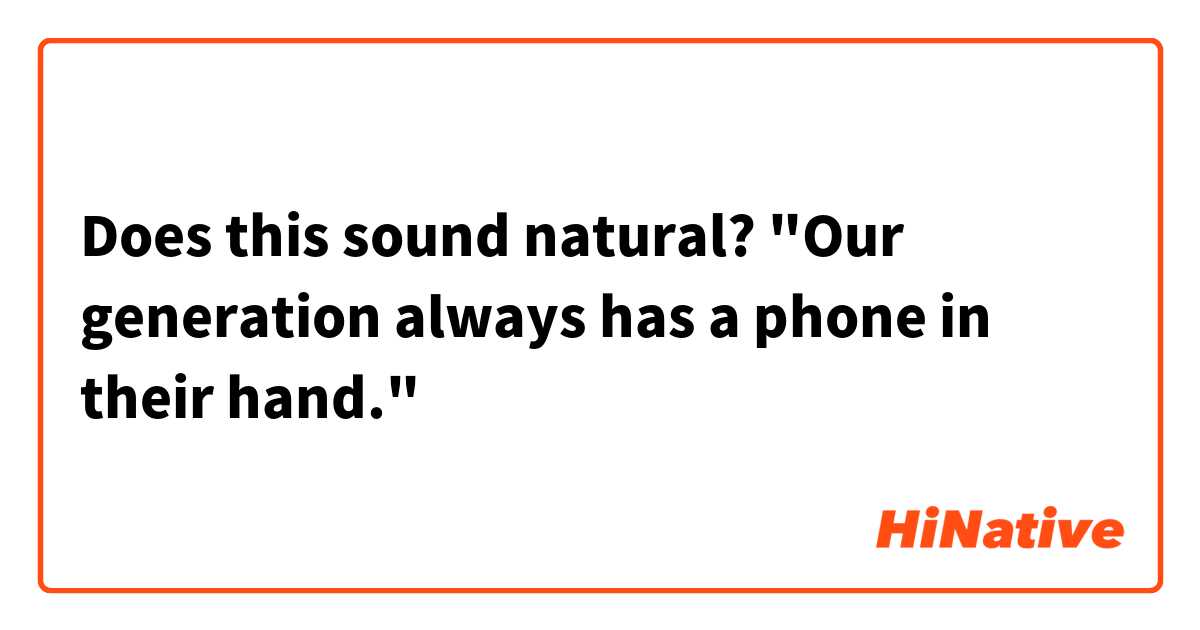 Does this sound natural?
"Our generation always has a phone in their hand."
