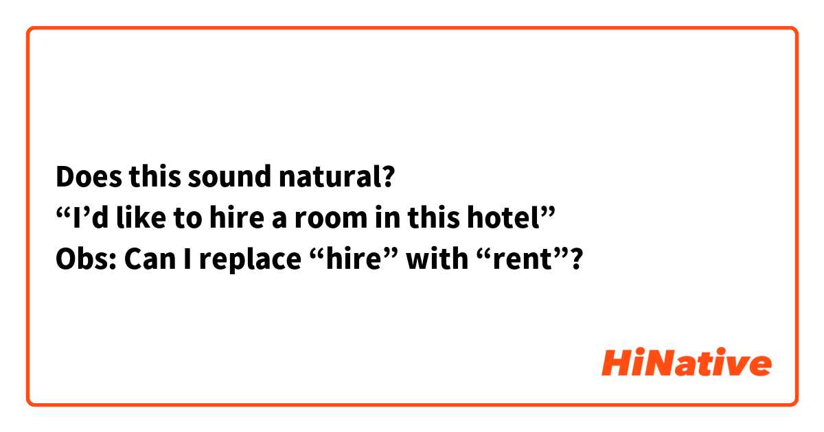 Does this sound natural?
“I’d like to hire a room in this hotel”
Obs: Can I replace “hire” with “rent”?