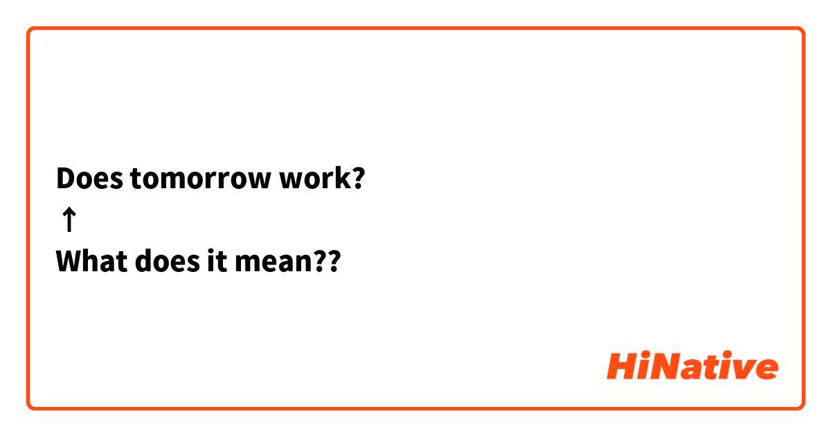 Does tomorrow work?
↑
What does it mean??
