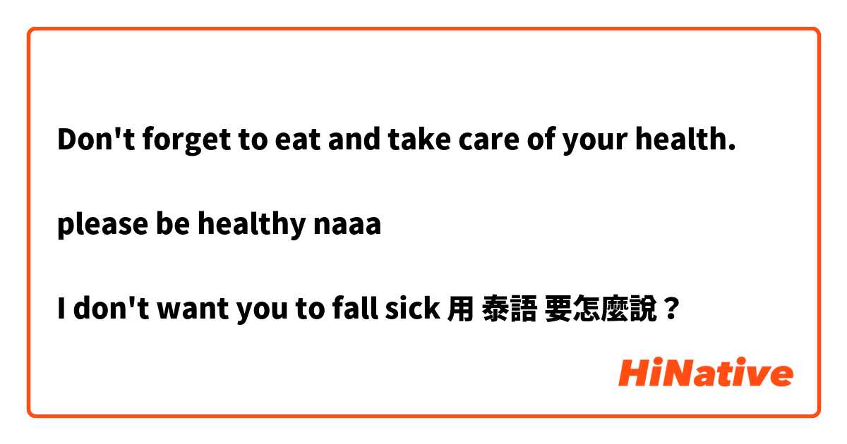 Don't forget to eat and take care of your health. 

please be healthy naaa

I don't want you to fall sick 用 泰語 要怎麼說？