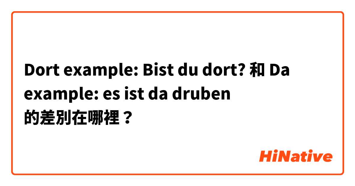 Dort                 example: Bist du dort? 和 Da                  example: es ist da druben 的差別在哪裡？