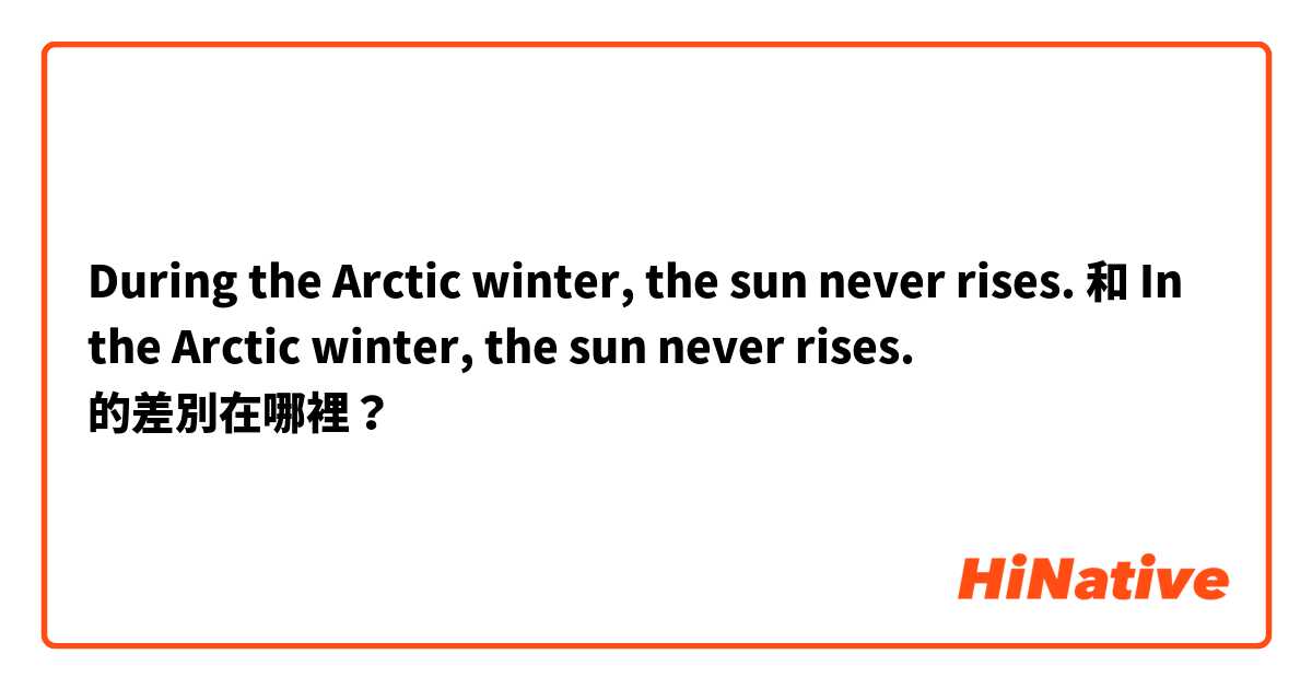 During the Arctic winter, the sun never rises. 和 In the Arctic winter, the sun never rises. 的差別在哪裡？