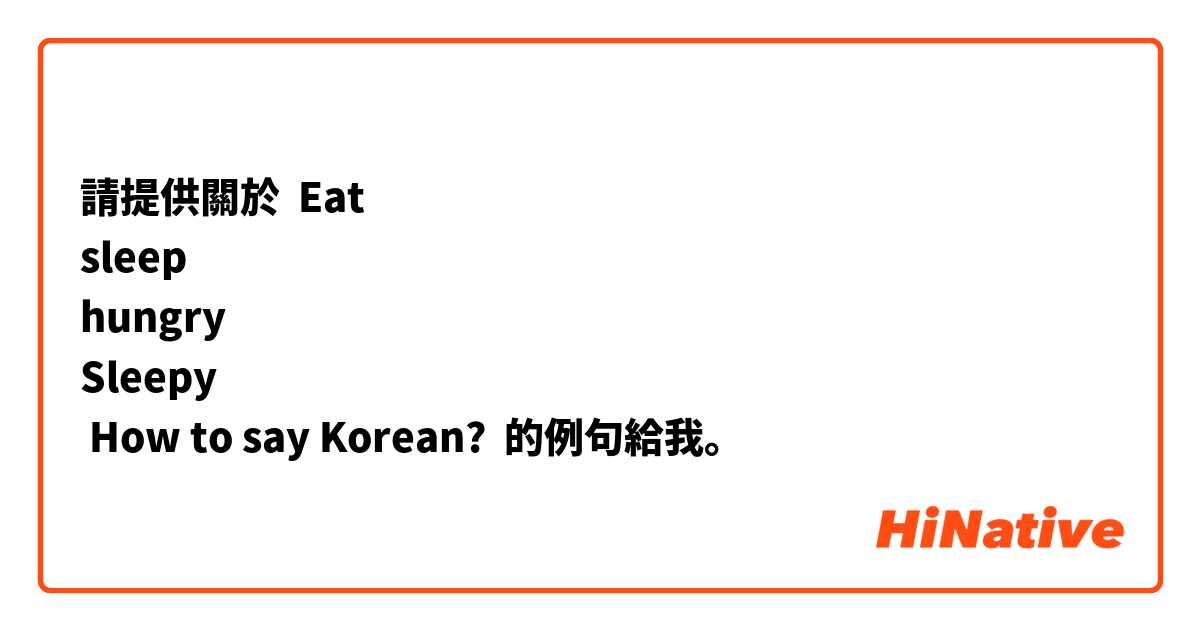 請提供關於 Eat
sleep
hungry
Sleepy
 How to say Korean? 的例句給我。