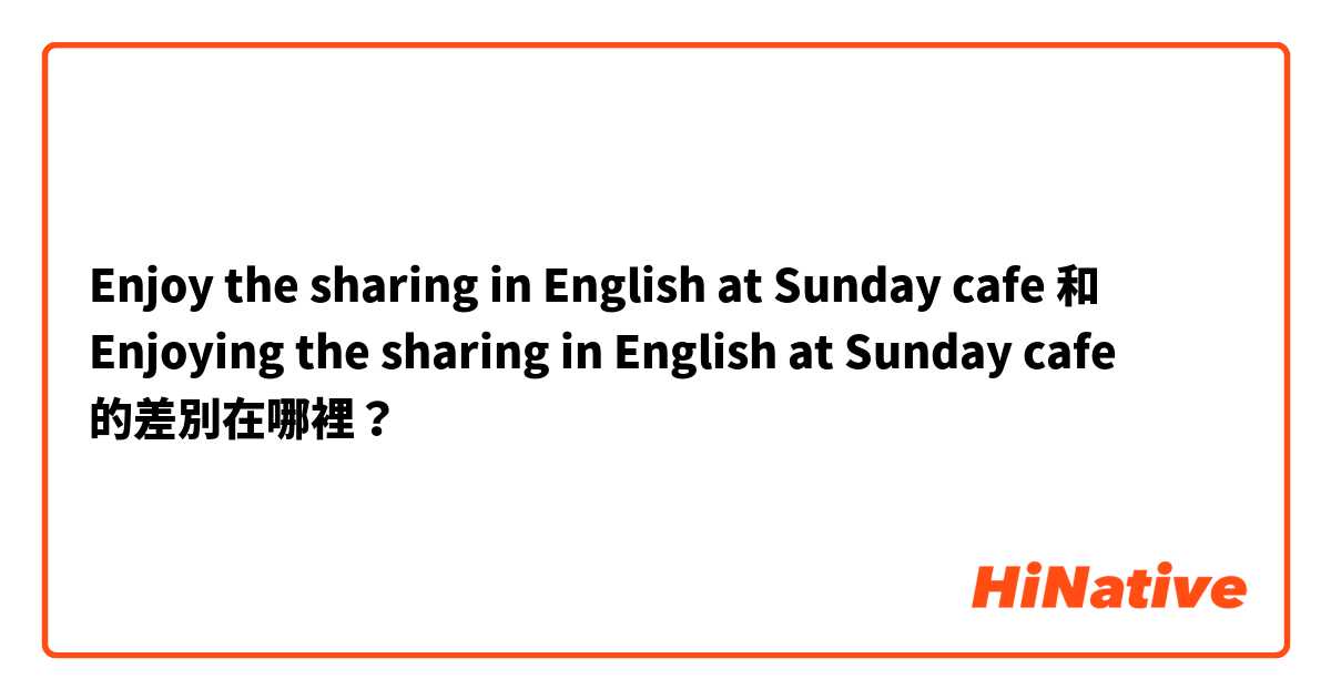 Enjoy the sharing in English at Sunday cafe 和 Enjoying the sharing in English at Sunday cafe 的差別在哪裡？