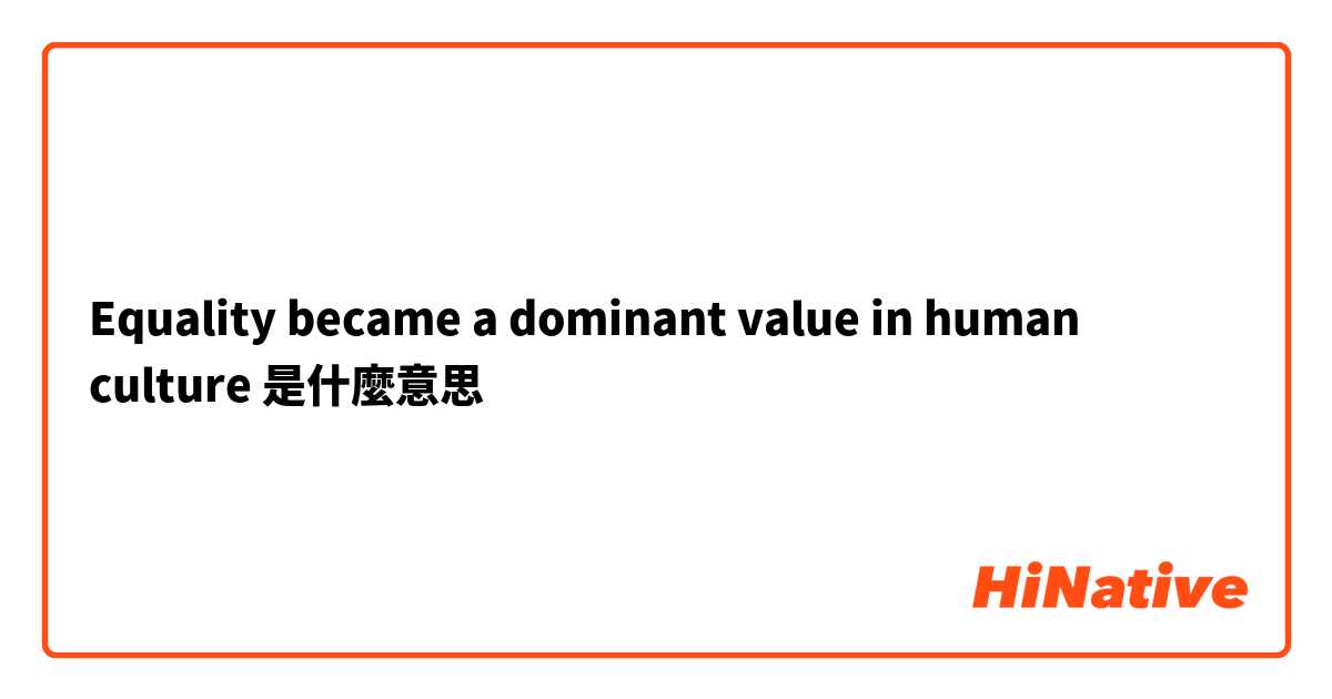Equality became a dominant value in human culture 是什麼意思