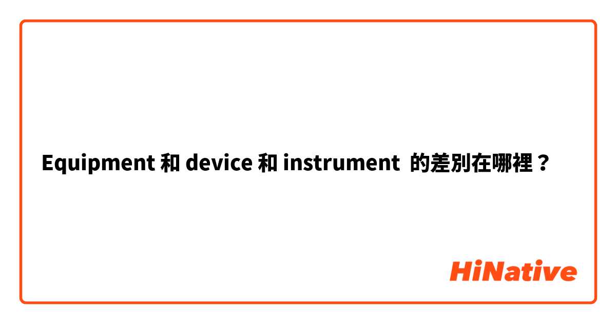 Equipment 和 device 和 instrument 的差別在哪裡？