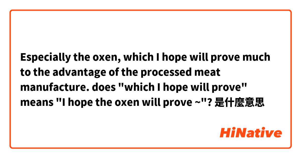 Especially the oxen, which I hope will prove much to the advantage of the processed meat manufacture.


does "which I hope will prove" means
"I hope the oxen will prove ~"?是什麼意思