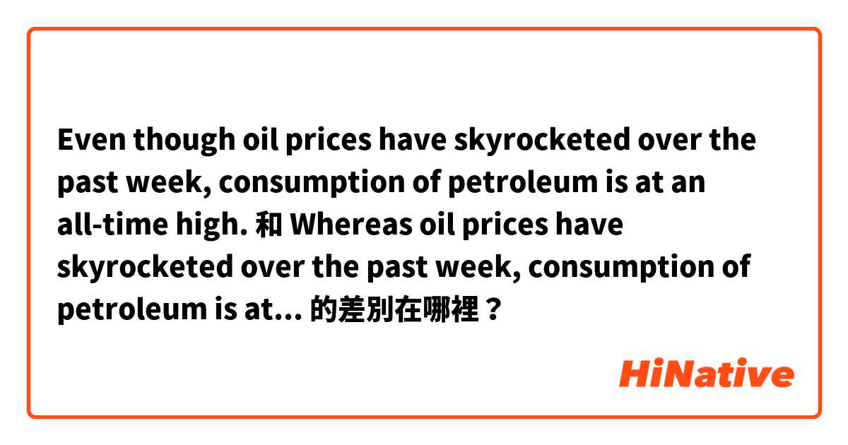 Even though oil prices have skyrocketed over the past week, consumption of petroleum is at an all-time high. 和 Whereas oil prices have skyrocketed over the past week, consumption of petroleum is at an all-time high. 的差別在哪裡？