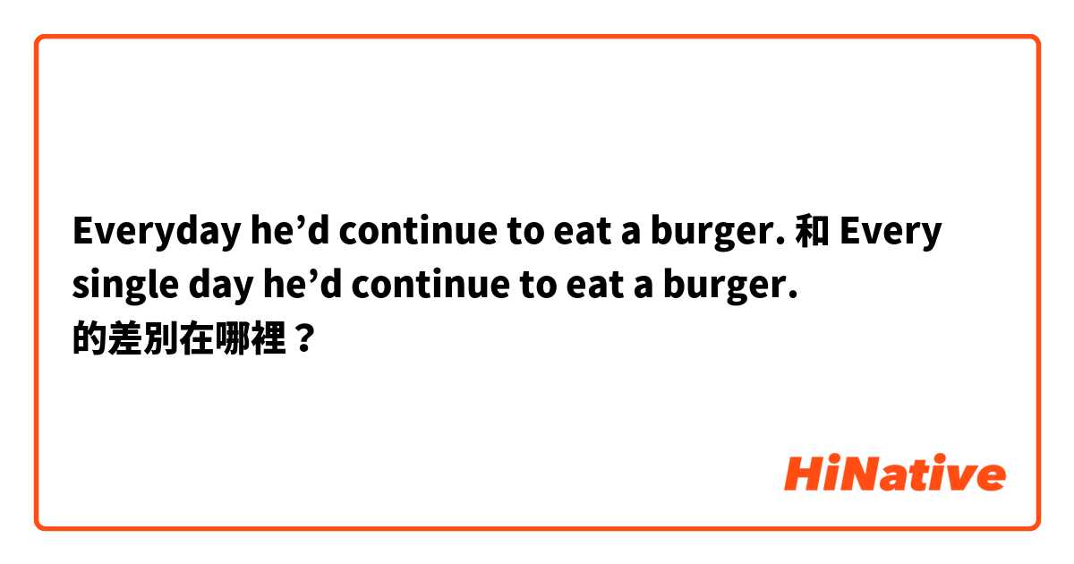 Everyday he’d continue to eat a burger. 和 Every single day he’d continue to eat a burger. 的差別在哪裡？