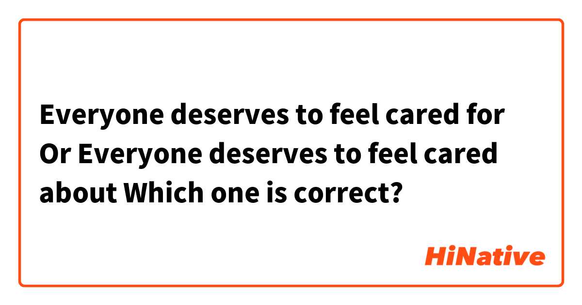 Everyone deserves to feel cared for
Or 
Everyone deserves to feel cared about
Which one is correct? 
