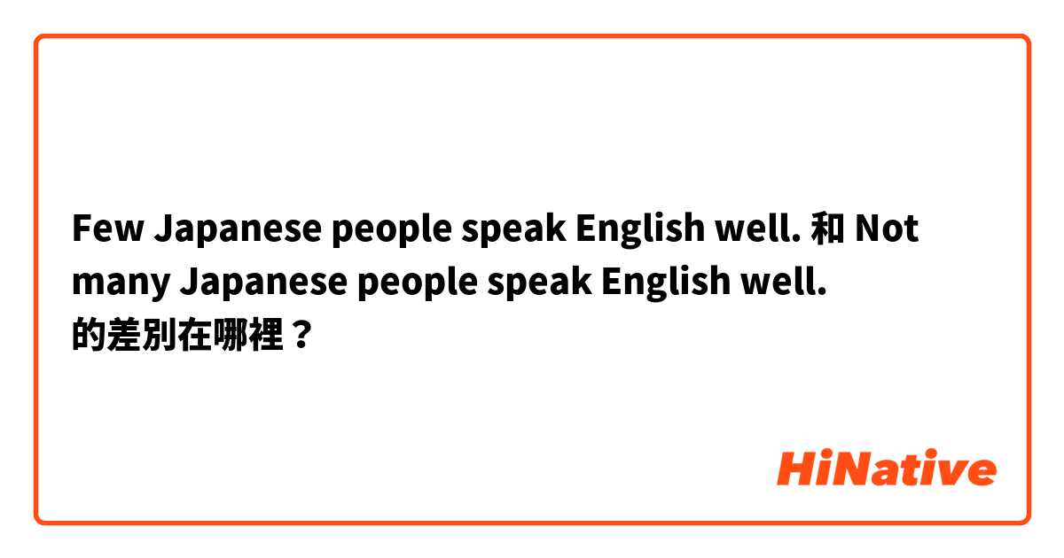 Few Japanese people speak English well.  和 Not many Japanese people speak English well.  的差別在哪裡？
