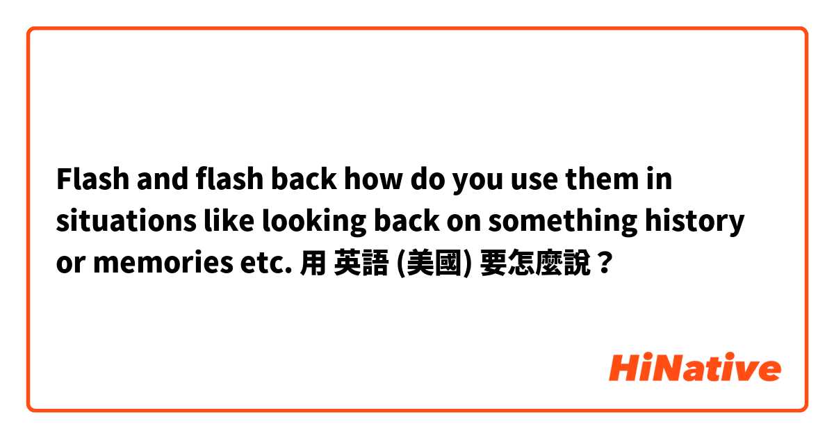 Flash and flash back 
how do you use them in situations like looking back on something history or memories etc.用 英語 (美國) 要怎麼說？