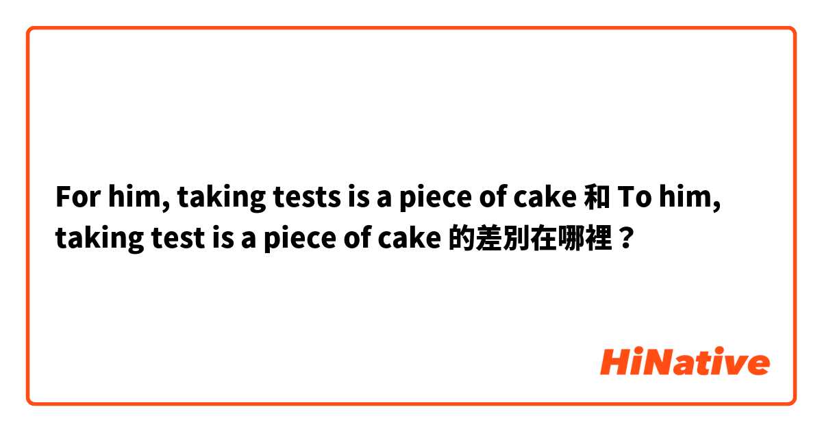 For him, taking tests is a piece of cake 和 To him, taking test is a piece of cake 的差別在哪裡？
