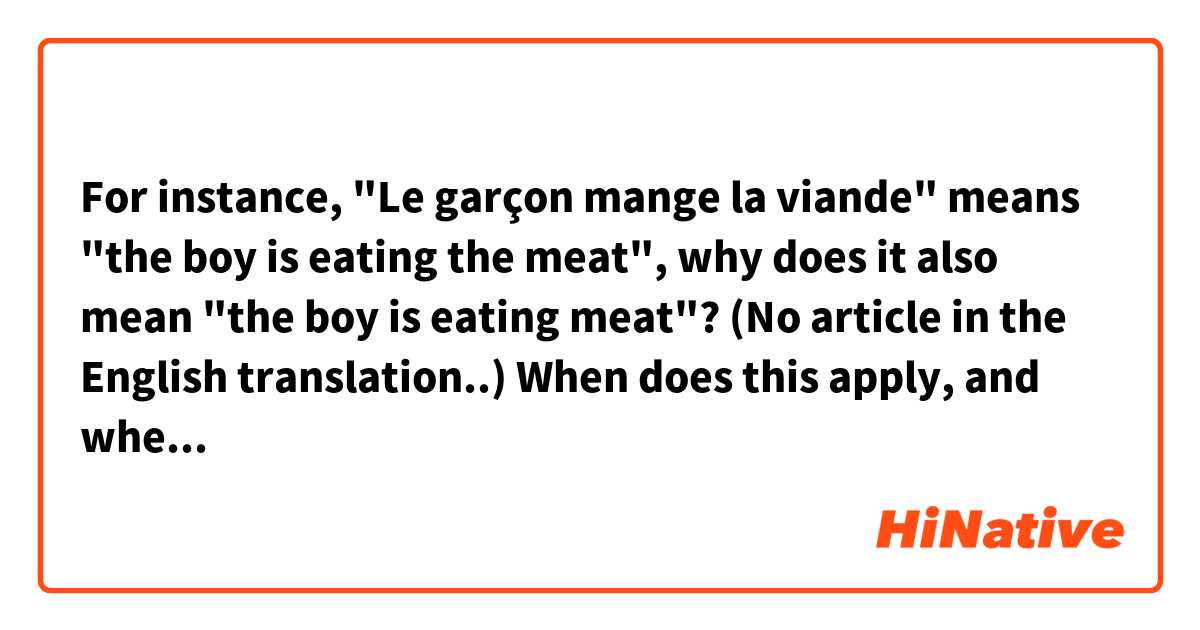 For instance, "Le garçon mange la viande" means "the boy is eating the meat", why does it also mean "the boy is eating meat"? (No article in the English translation..) When does this apply, and when doesn't it?