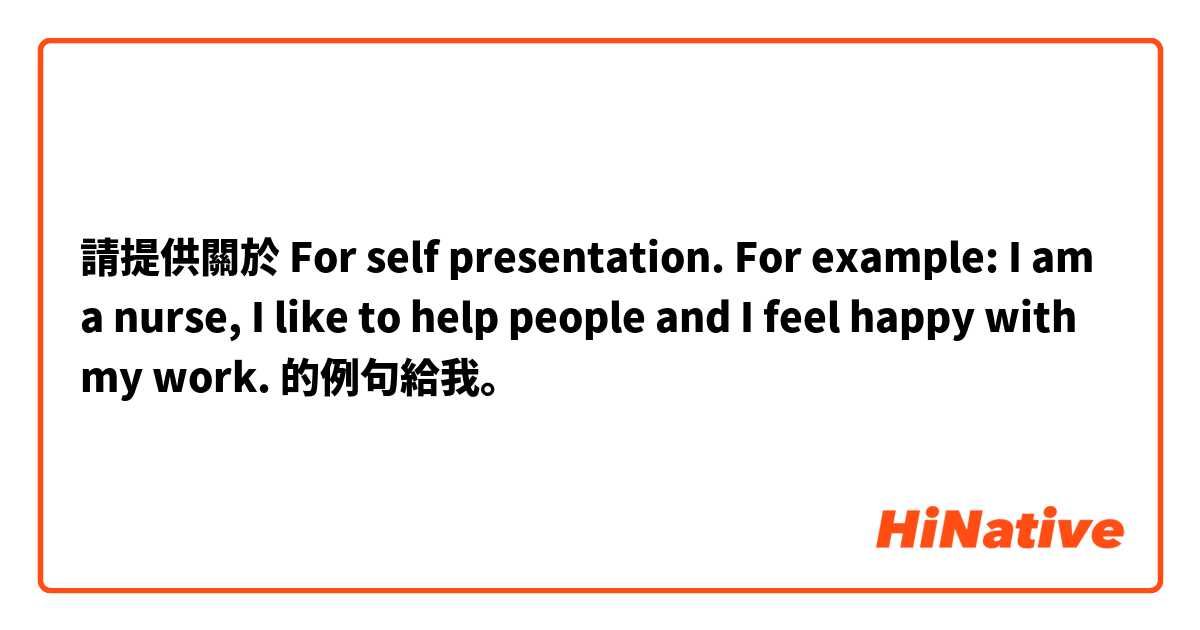 請提供關於 For self presentation.
For example: I am a nurse, I like to help people and I feel happy with my work. 的例句給我。