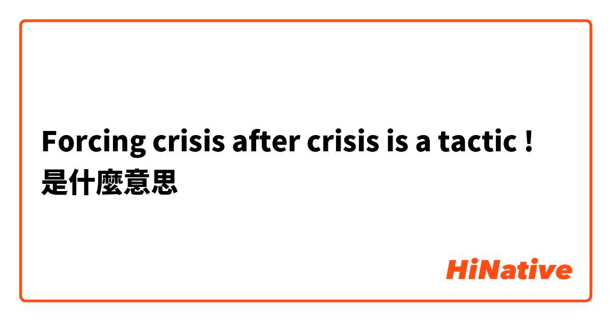 Forcing crisis after crisis is a tactic !是什麼意思
