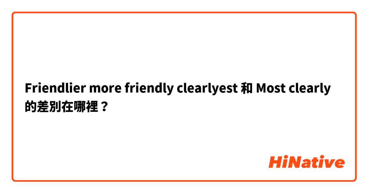 Friendlier more friendly  clearlyest  和 Most clearly 的差別在哪裡？
