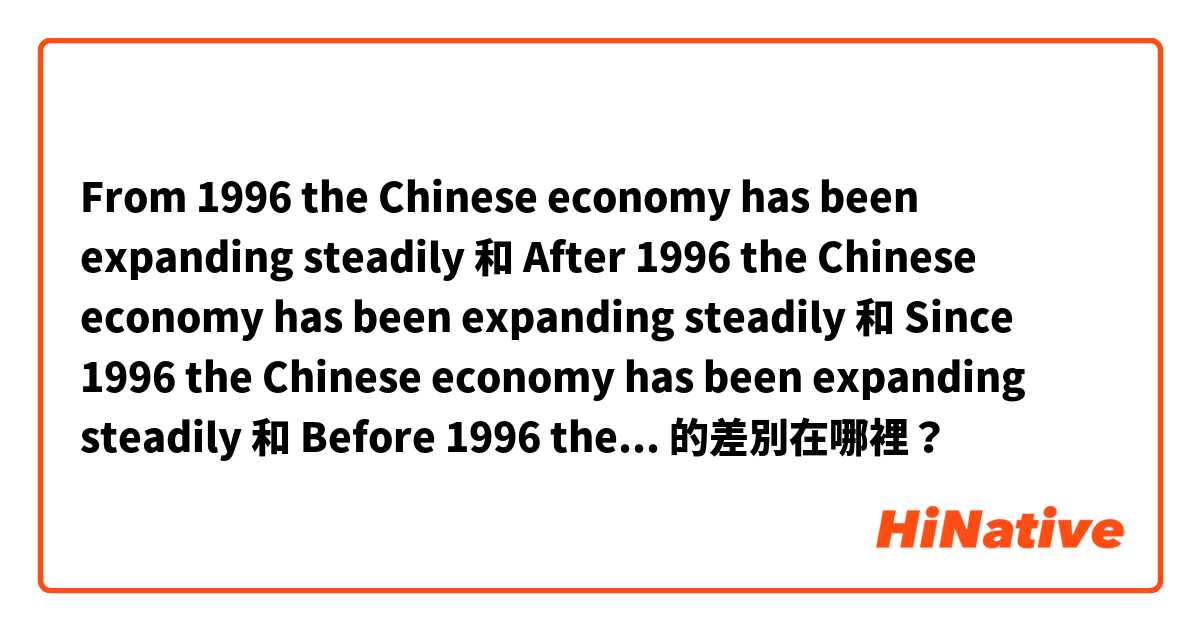 From 1996 the Chinese economy has been expanding steadily 和 After 1996 the Chinese economy has been expanding steadily 和 Since 1996 the Chinese economy has been expanding steadily 和 Before 1996 the Chinese economy has been expanding steadily 的差別在哪裡？