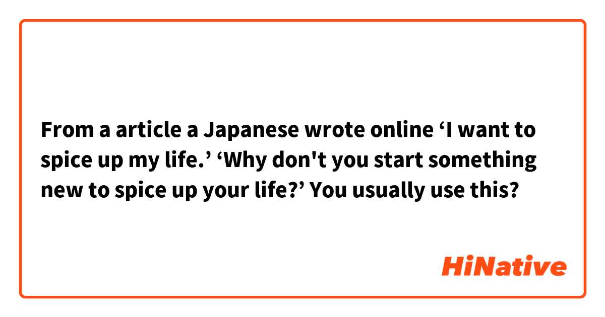 From a article a Japanese wrote online 
‘I want to spice up my life.’
‘Why don't you start something new to spice up your life?’
You usually use this? 