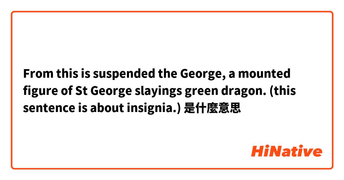From this is suspended the George, a mounted figure of St George slayings green dragon. (this sentence is about insignia.)是什麼意思
