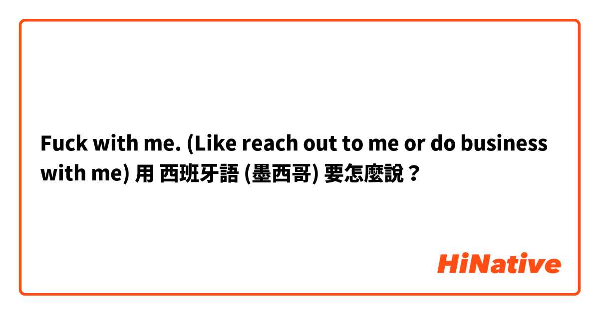 Fuck with me. 
(Like reach out to me or do business with me)用 西班牙語 (墨西哥) 要怎麼說？