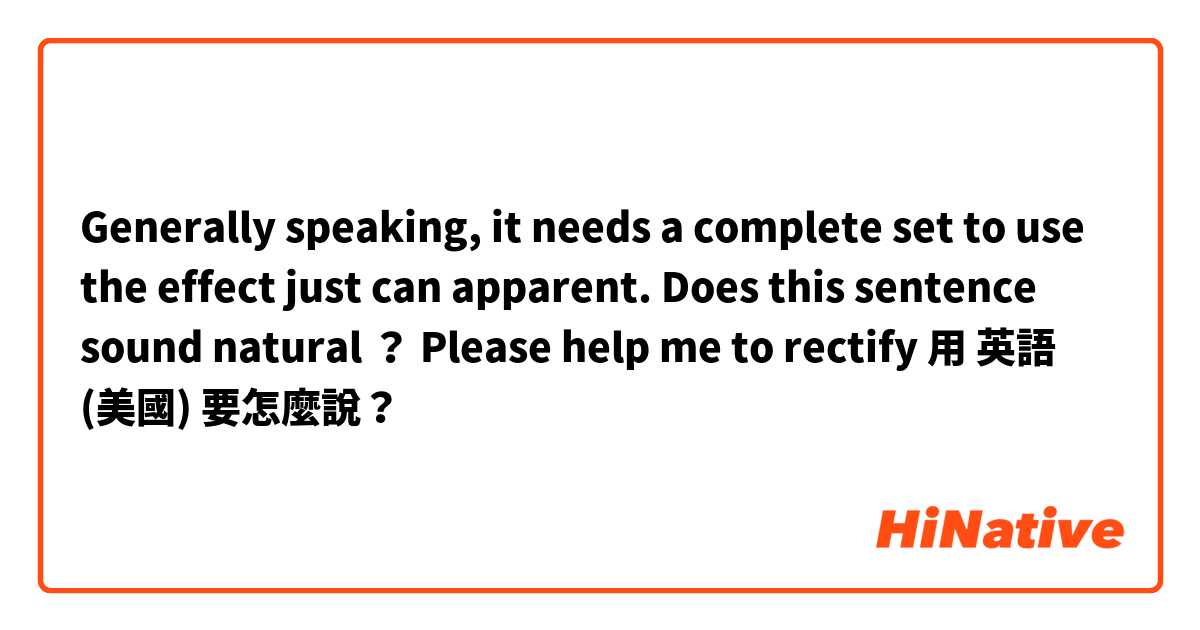 Generally speaking, it needs a complete set to use the effect just can apparent.  Does this sentence sound natural ？ Please help me to rectify😊😊用 英語 (美國) 要怎麼說？