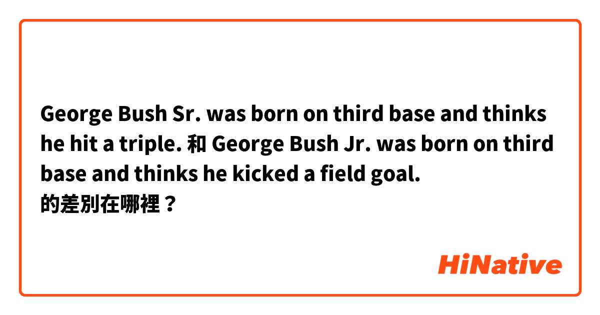 George Bush Sr. was born on third base and thinks he hit a triple. 和 George Bush Jr. was born on third base and thinks he kicked a field goal. 的差別在哪裡？