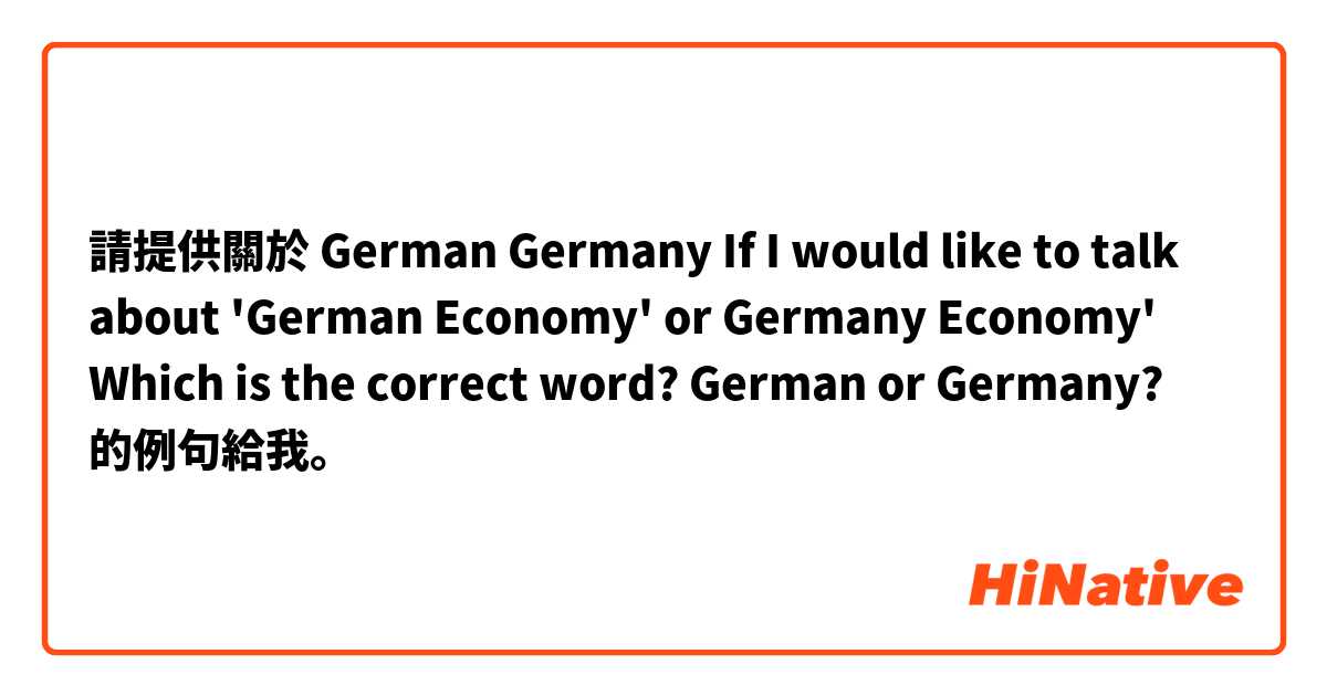 請提供關於 German Germany 
If I would like to talk about 'German Economy' or Germany Economy'
Which is the correct word?
German  or Germany?
 的例句給我。