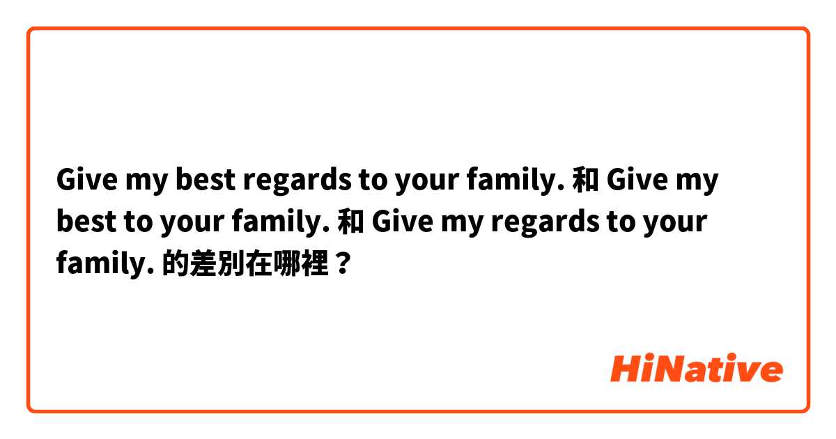 Give my best regards to your family. 和 Give my best to your family. 和 Give my regards to your family. 的差別在哪裡？