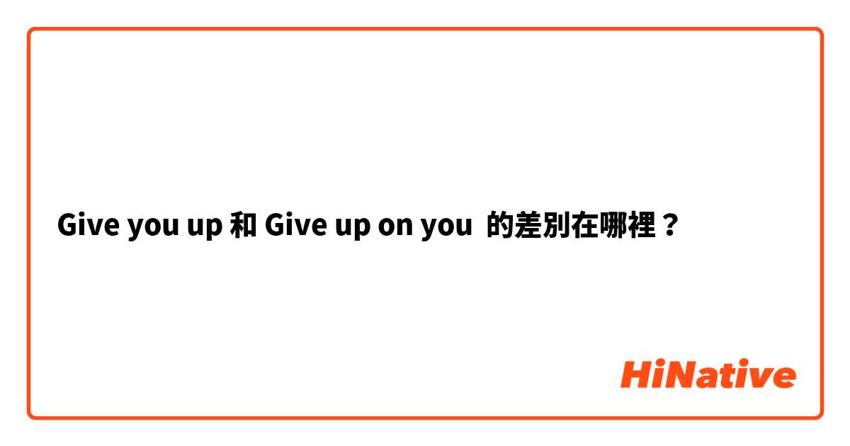 Give you up 和 Give up on you 的差別在哪裡？