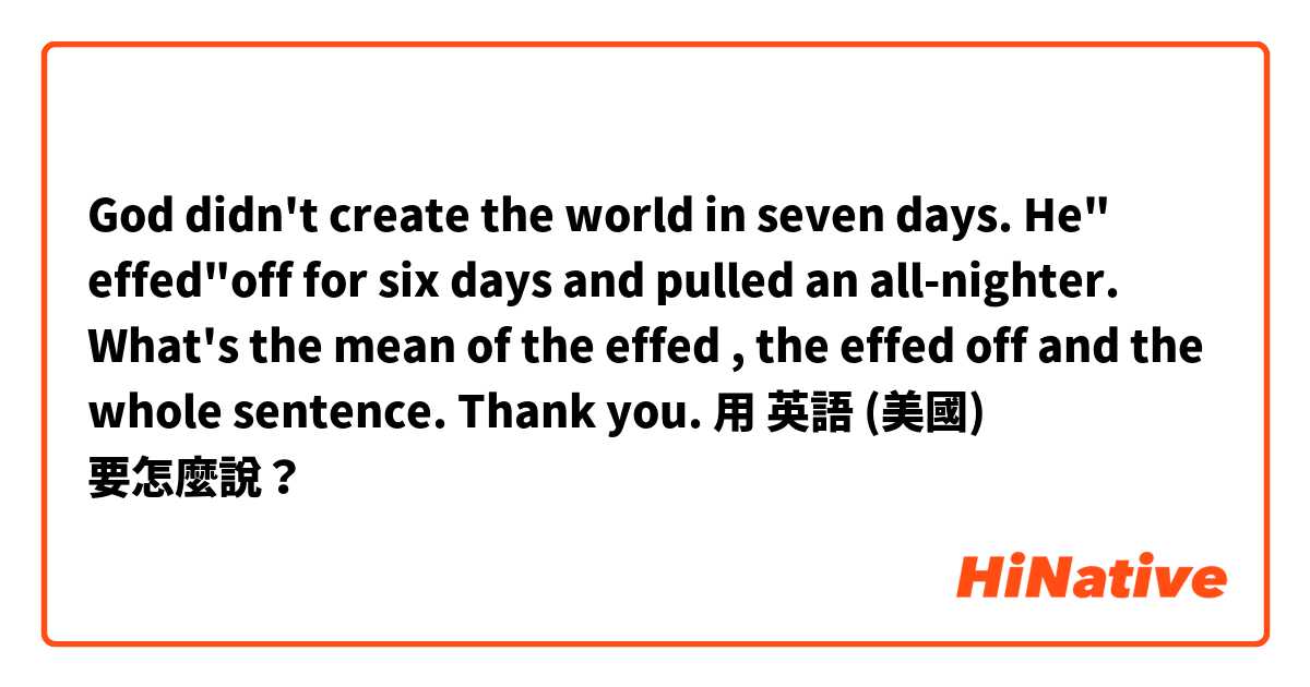 God didn't create the world in seven days. He" effed"off for six days and pulled an all-nighter.  What's the mean of the effed , the effed off and  the whole sentence. Thank you.用 英語 (美國) 要怎麼說？