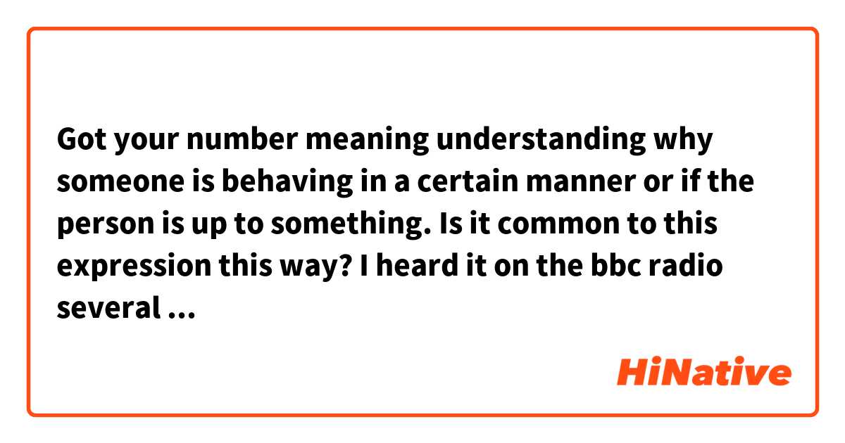 Got your number meaning understanding why someone is behaving in a certain manner or if the person is up to something. Is it common to this expression this way? I heard it on the bbc radio several times in a podcast episode. 