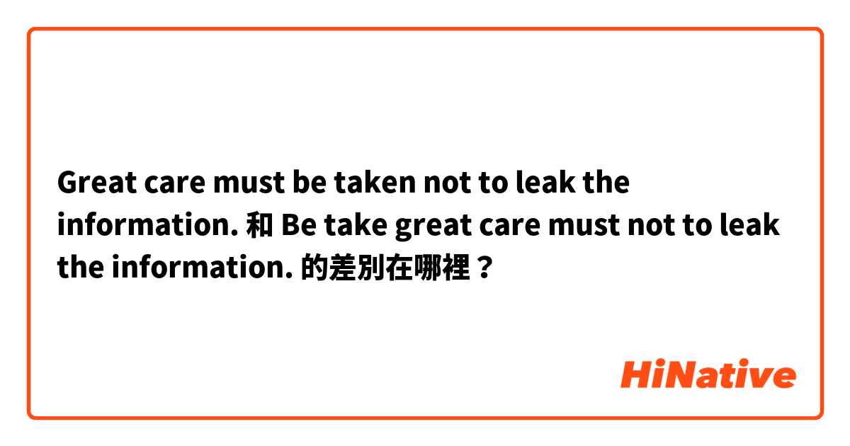 Great care must be taken not to leak the information. 和 Be take great care must not to leak the information. 的差別在哪裡？