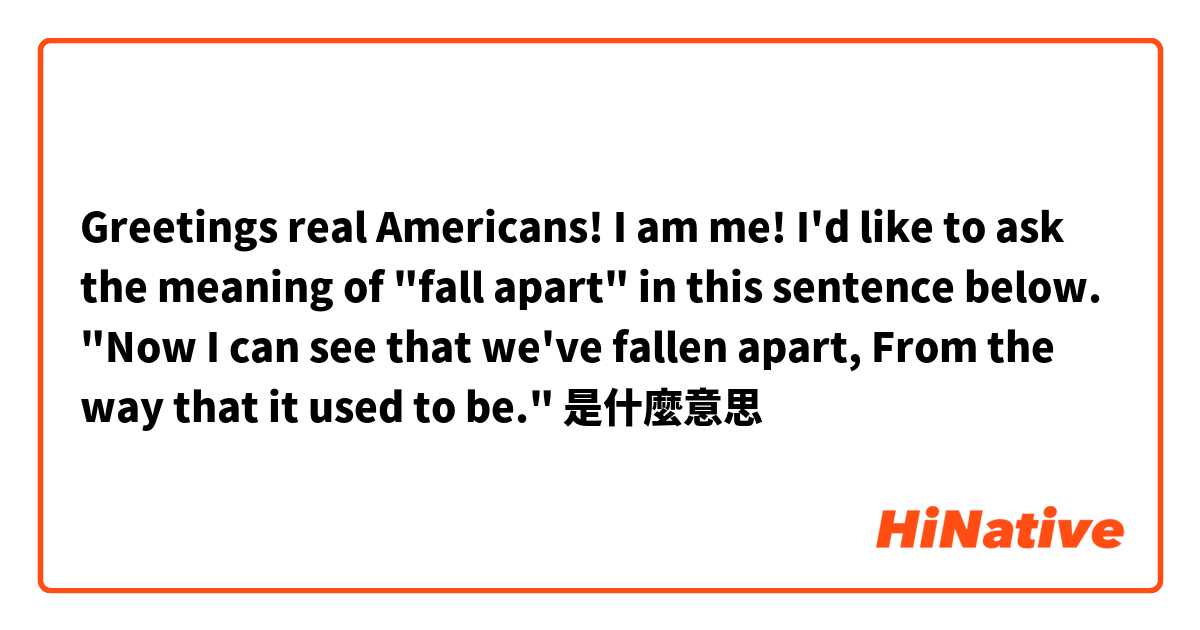 Greetings real Americans! I am me!
I'd like to ask the meaning of "fall apart" in this sentence below.
"Now I can see that we've fallen apart, From the way that it used to be."是什麼意思