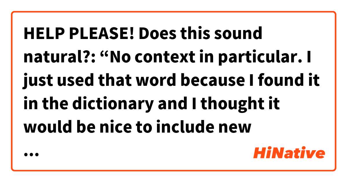 HELP PLEASE!
Does this sound natural?:
 “No context in particular. I just used that word because I found it in the dictionary and I thought it would be nice to include new vocabulary in my English writing".

Thanks! 
