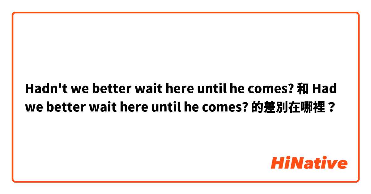 Hadn't we better wait here until he comes? 和 Had we better wait here until he comes? 的差別在哪裡？