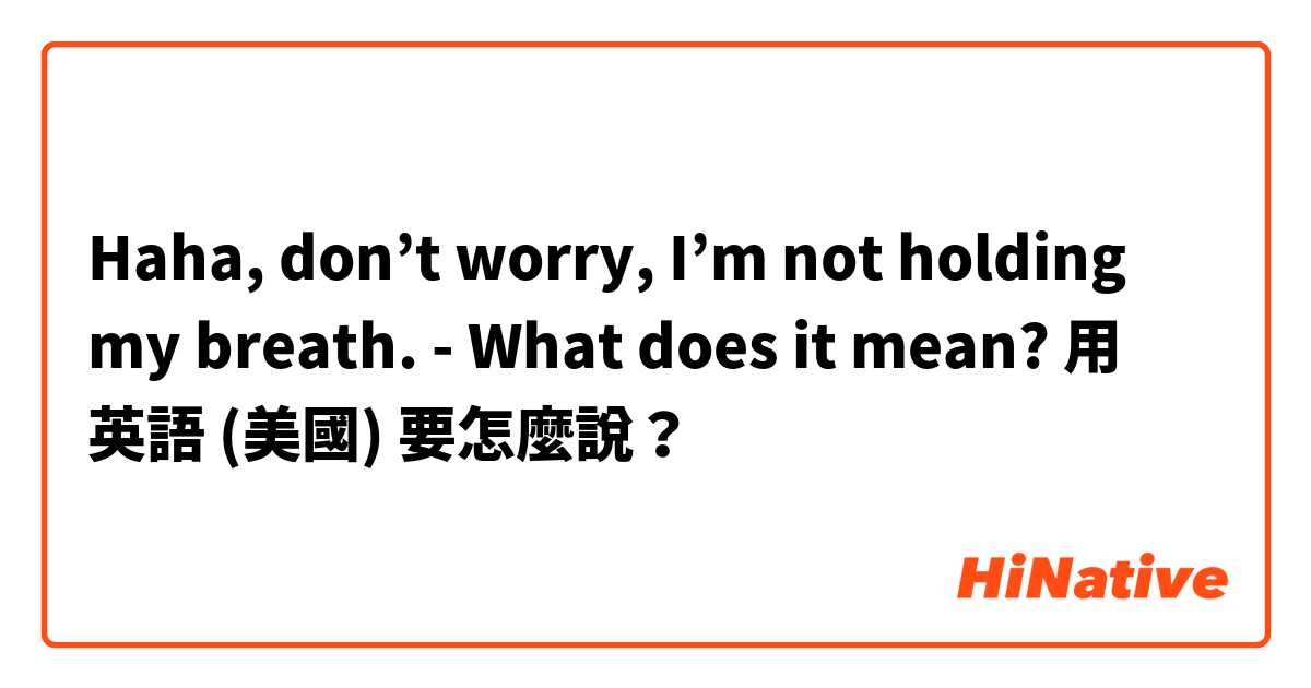 Haha, don’t worry, I’m not holding my breath. - What does it mean?用 英語 (美國) 要怎麼說？