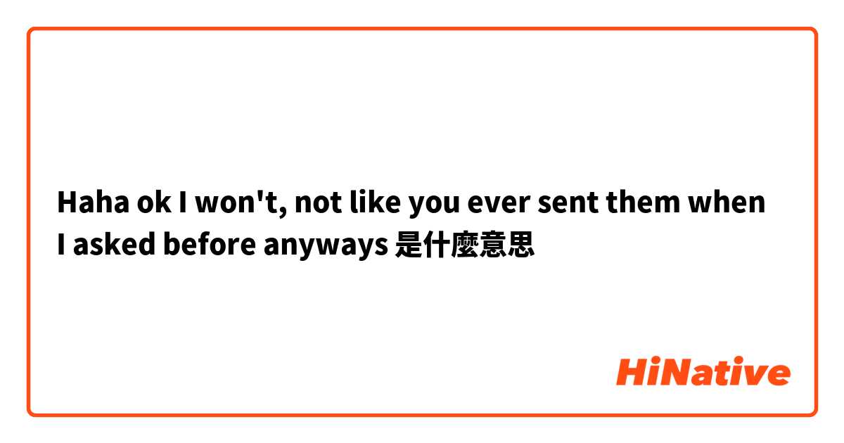 Haha ok I won't, not like you ever sent them when I asked before anyways是什麼意思