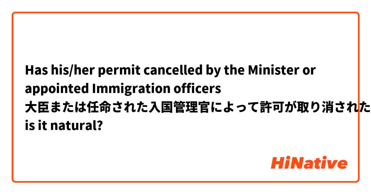 Has his/her permit cancelled by the Minister or appointed Immigration officers 
大臣または任命された入国管理官によって許可が取り消された 

is it natural?
