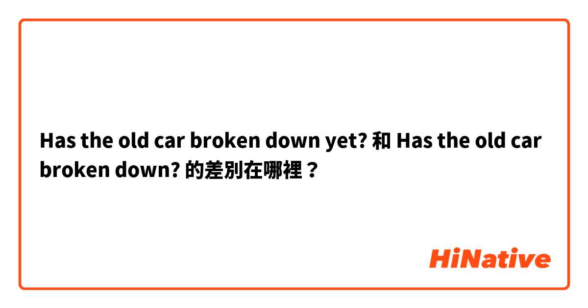 Has the old car broken down yet? 和 Has the old car broken down? 的差別在哪裡？