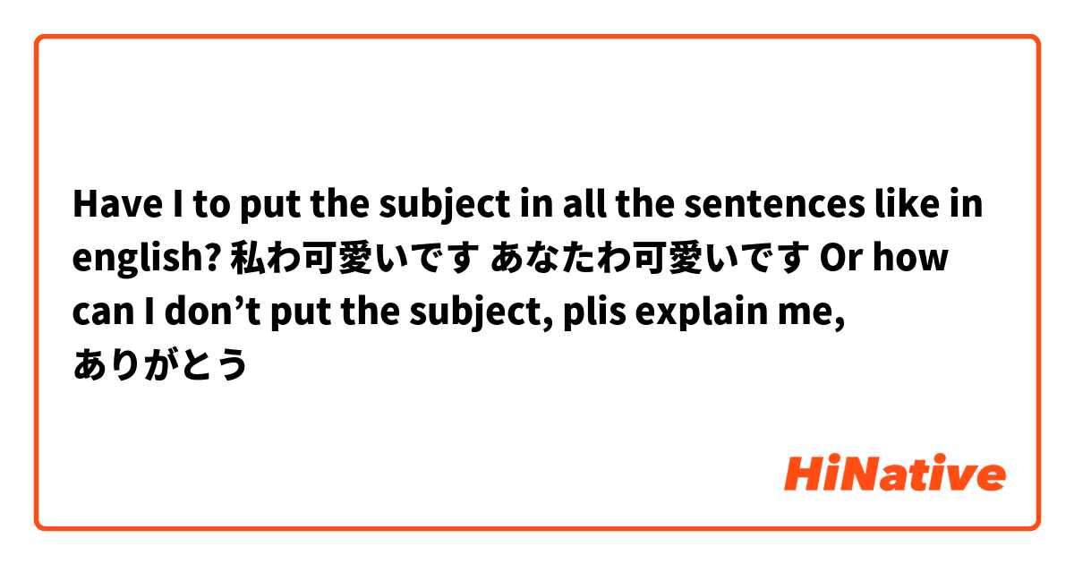 
Have I to put the subject in all the sentences like in english?
 
私わ可愛いです
あなたわ可愛いです

Or how can I don’t put the subject, plis explain me, ありがとう
