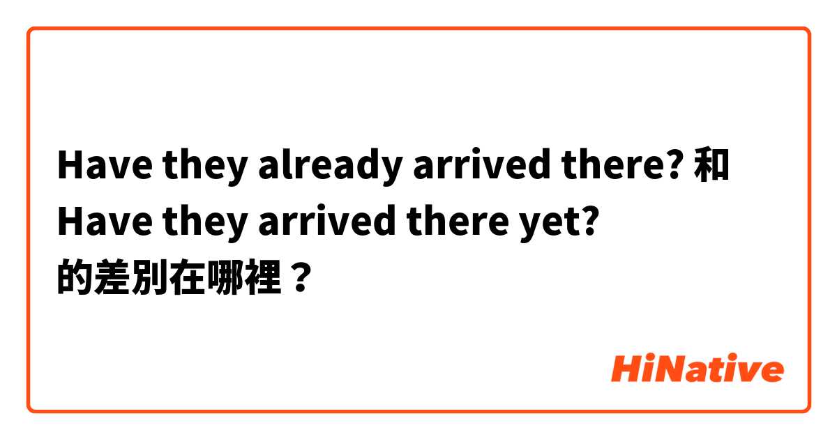 Have they already arrived there? 和 Have they arrived there yet? 的差別在哪裡？