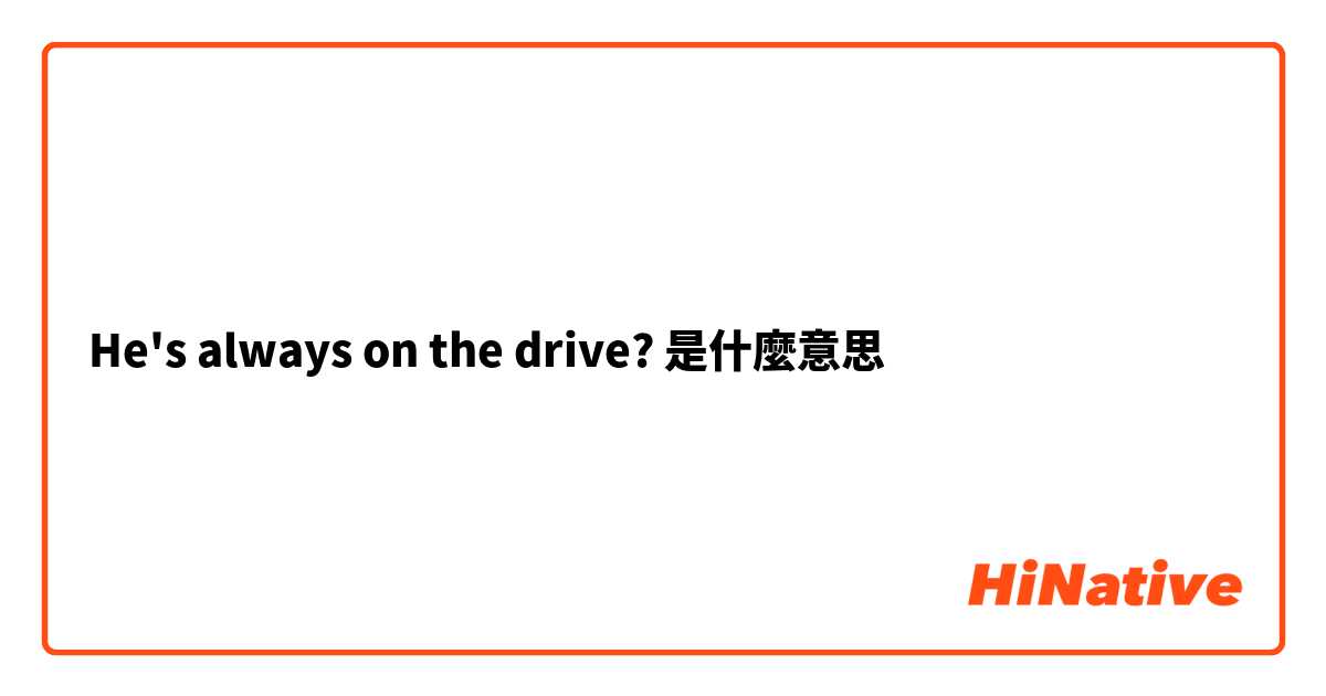 He's always on the drive?是什麼意思